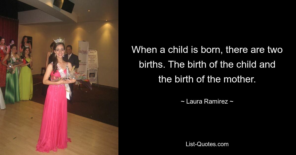 When a child is born, there are two births. The birth of the child and the birth of the mother. — © Laura Ramirez