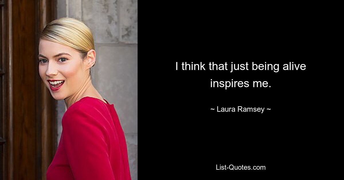 I think that just being alive inspires me. — © Laura Ramsey