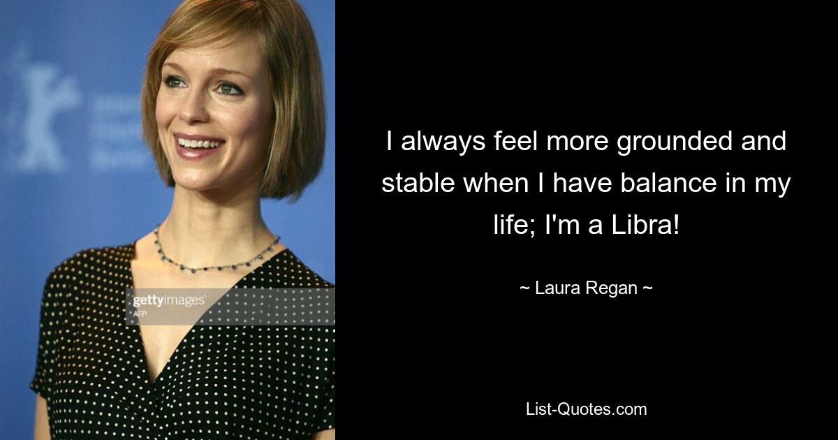 I always feel more grounded and stable when I have balance in my life; I'm a Libra! — © Laura Regan