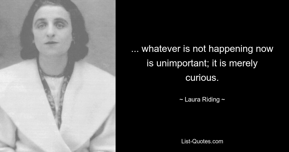 ... все, что не происходит сейчас, неважно; это просто любопытно. — © Лора Райдинг