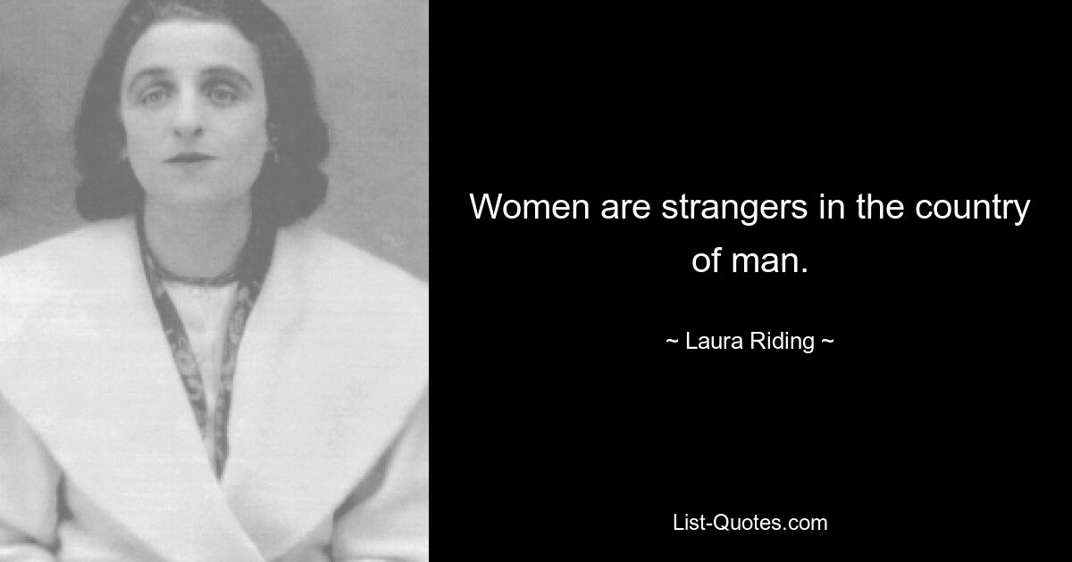 Women are strangers in the country of man. — © Laura Riding