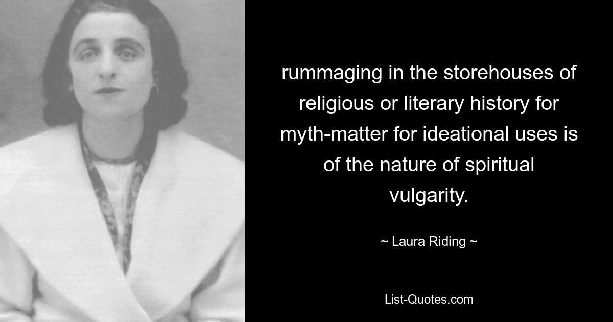 rummaging in the storehouses of religious or literary history for myth-matter for ideational uses is of the nature of spiritual vulgarity. — © Laura Riding