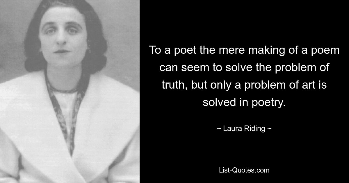 To a poet the mere making of a poem can seem to solve the problem of truth, but only a problem of art is solved in poetry. — © Laura Riding