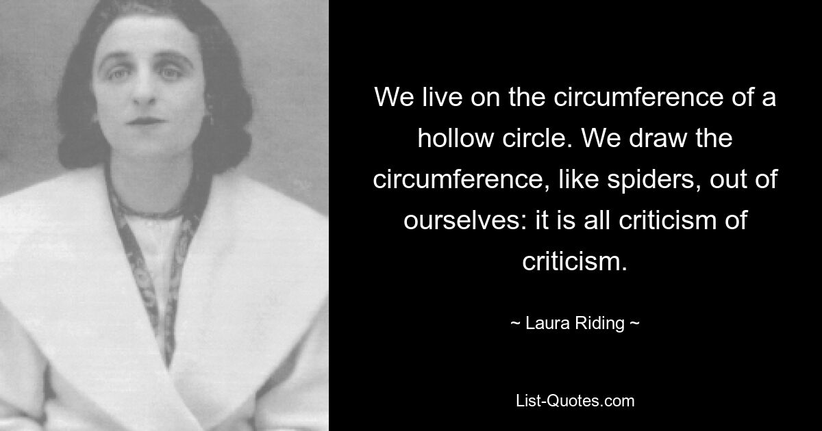 We live on the circumference of a hollow circle. We draw the circumference, like spiders, out of ourselves: it is all criticism of criticism. — © Laura Riding