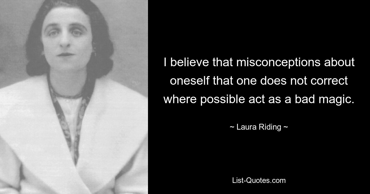 I believe that misconceptions about oneself that one does not correct where possible act as a bad magic. — © Laura Riding