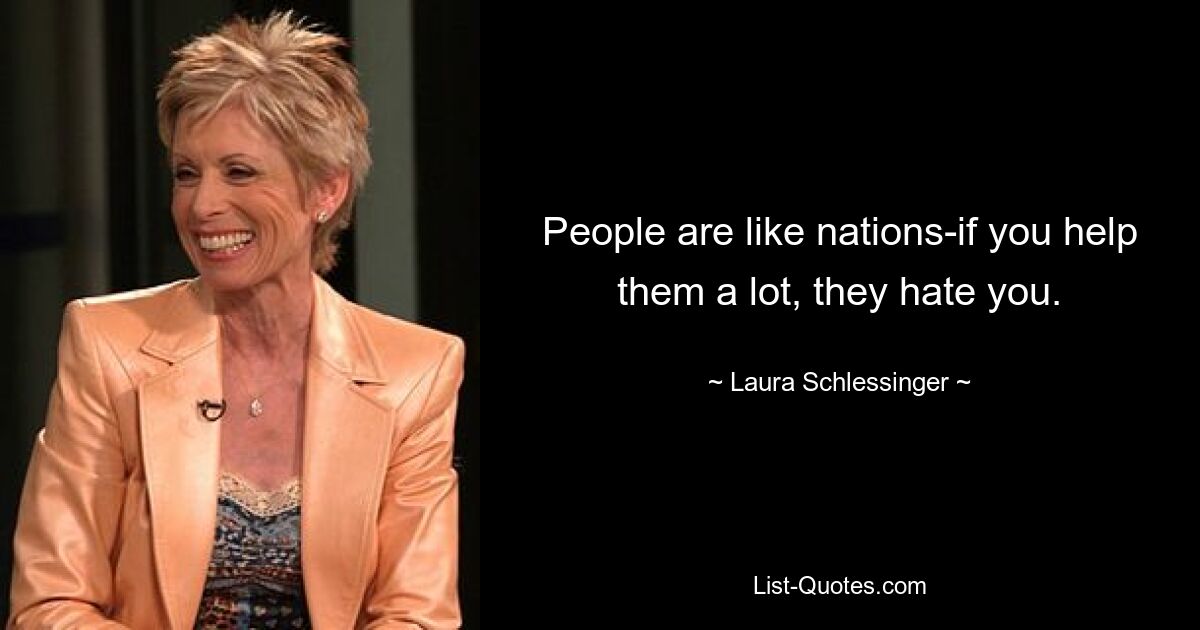 People are like nations-if you help them a lot, they hate you. — © Laura Schlessinger