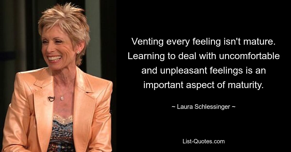 Venting every feeling isn't mature. Learning to deal with uncomfortable and unpleasant feelings is an important aspect of maturity. — © Laura Schlessinger