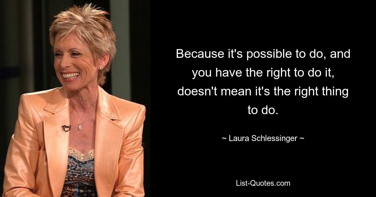 Because it's possible to do, and you have the right to do it, doesn't mean it's the right thing to do. — © Laura Schlessinger