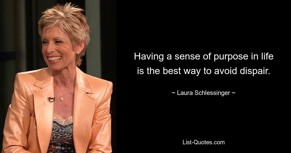 Having a sense of purpose in life is the best way to avoid dispair. — © Laura Schlessinger