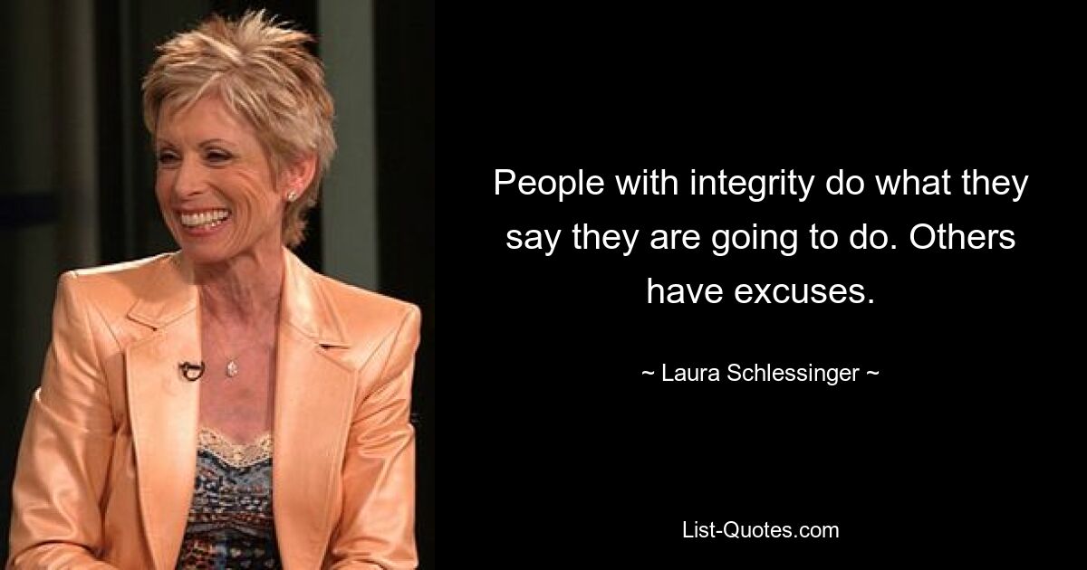 People with integrity do what they say they are going to do. Others have excuses. — © Laura Schlessinger