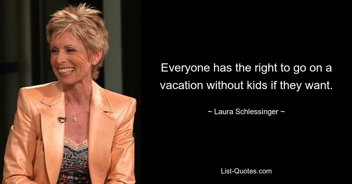 Everyone has the right to go on a vacation without kids if they want. — © Laura Schlessinger