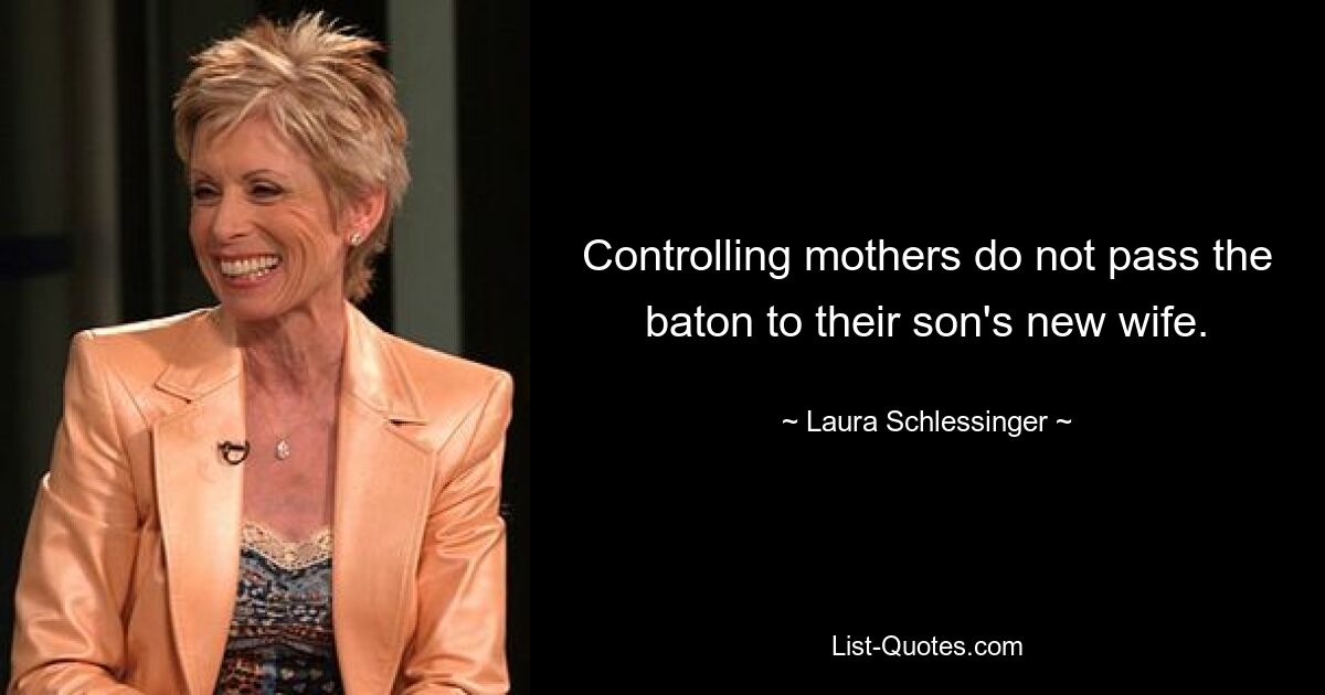 Controlling mothers do not pass the baton to their son's new wife. — © Laura Schlessinger