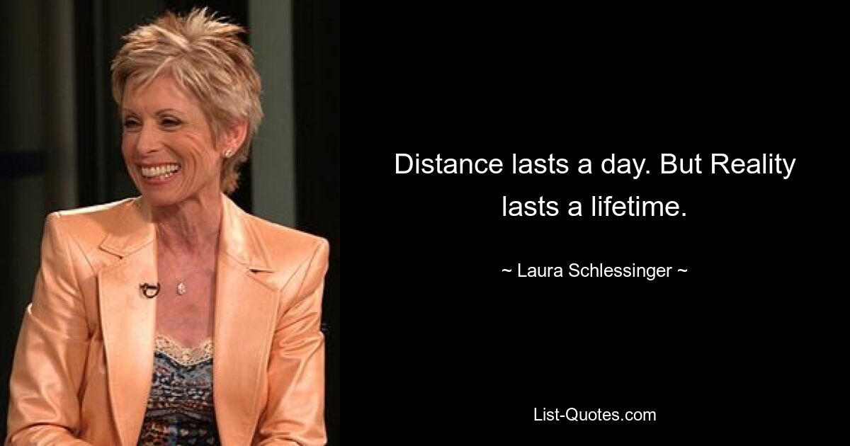 Distance lasts a day. But Reality lasts a lifetime. — © Laura Schlessinger