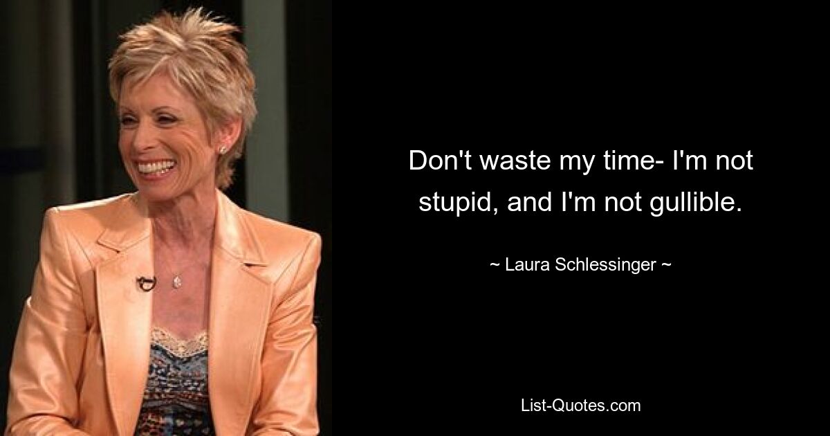 Don't waste my time- I'm not stupid, and I'm not gullible. — © Laura Schlessinger