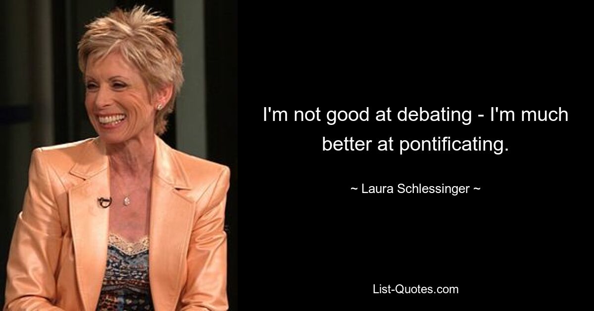 I'm not good at debating - I'm much better at pontificating. — © Laura Schlessinger