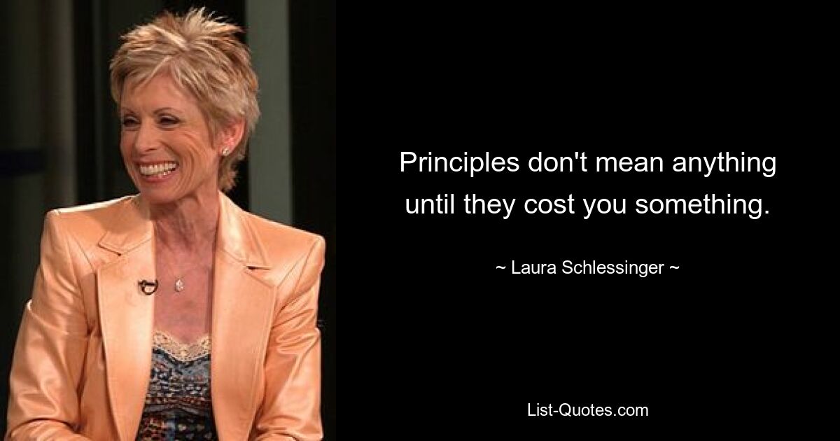 Principles don't mean anything until they cost you something. — © Laura Schlessinger