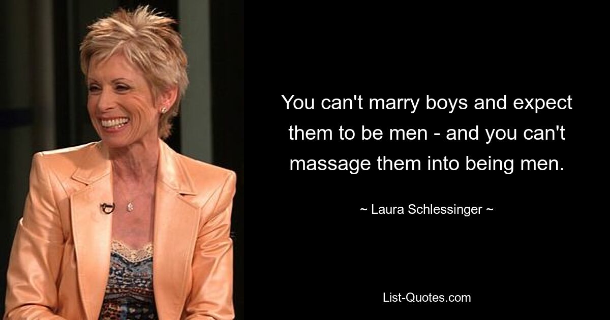 You can't marry boys and expect them to be men - and you can't massage them into being men. — © Laura Schlessinger