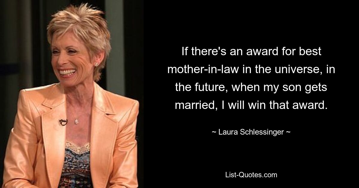 If there's an award for best mother-in-law in the universe, in the future, when my son gets married, I will win that award. — © Laura Schlessinger