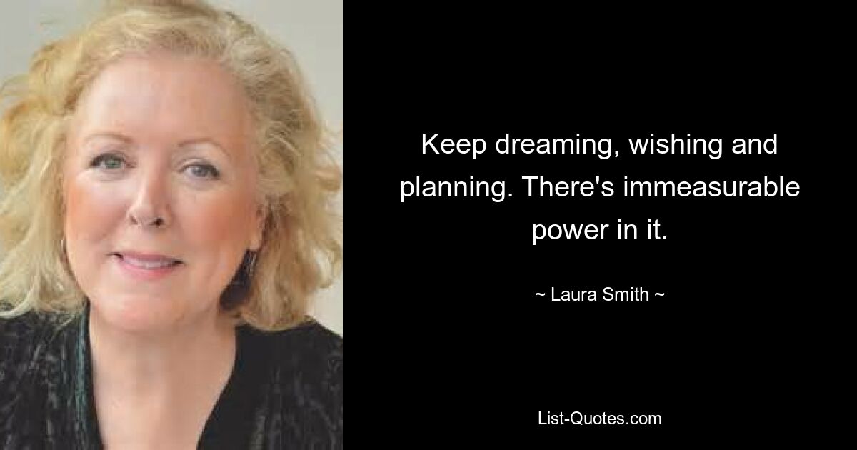 Keep dreaming, wishing and planning. There's immeasurable power in it. — © Laura Smith