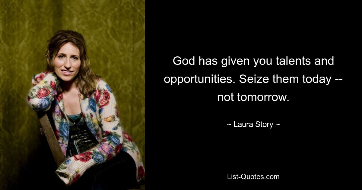 God has given you talents and opportunities. Seize them today -- not tomorrow. — © Laura Story