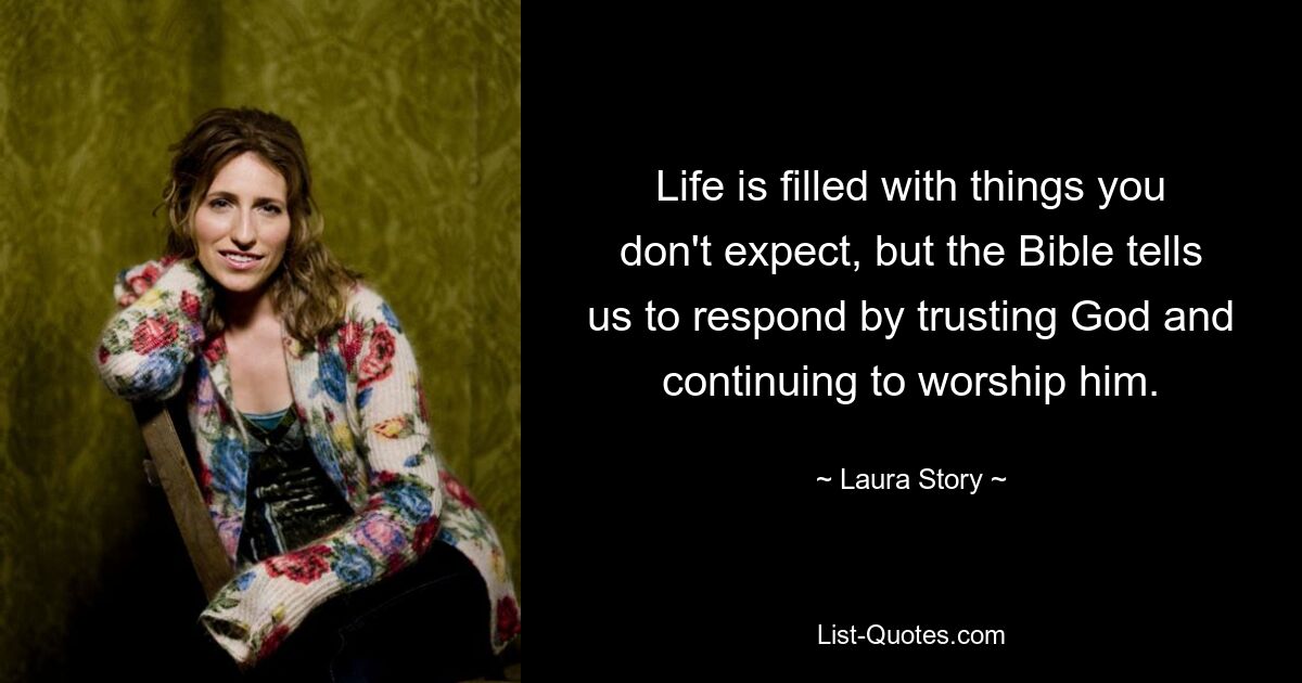 Life is filled with things you don't expect, but the Bible tells us to respond by trusting God and continuing to worship him. — © Laura Story