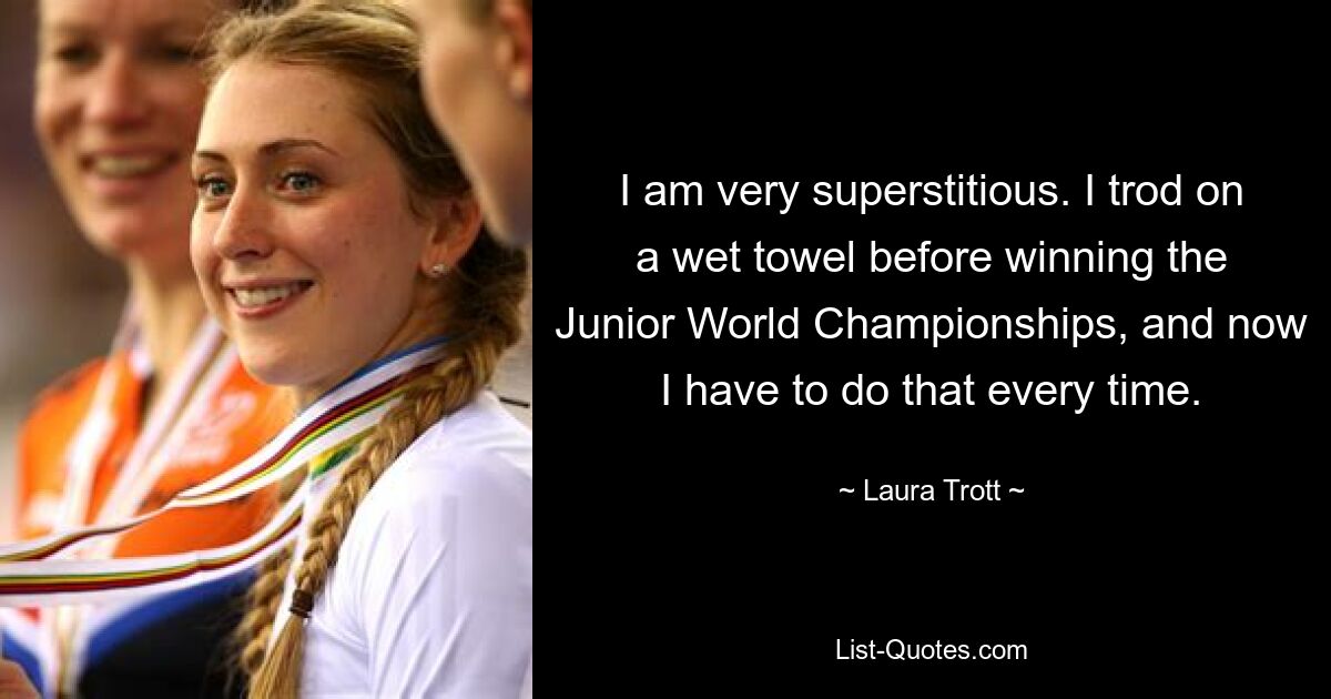 I am very superstitious. I trod on a wet towel before winning the Junior World Championships, and now I have to do that every time. — © Laura Trott