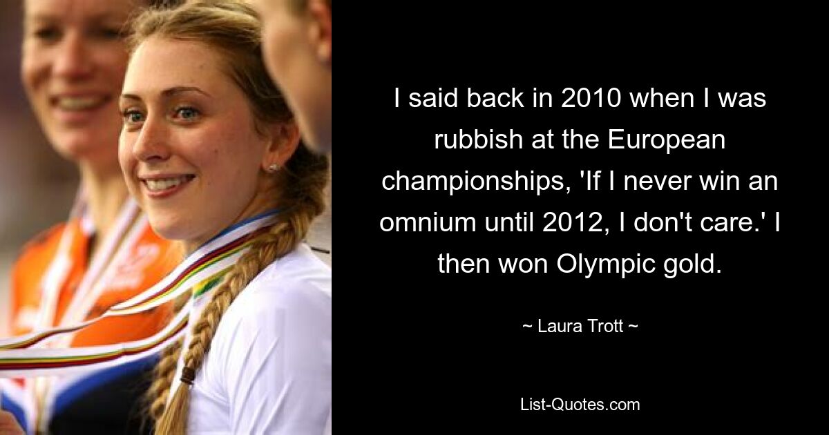 Еще в 2010 году, когда я вел себя как мусор на чемпионате Европы, я сказал: «Если я никогда не выиграю омниум до 2012 года, мне все равно». Тогда я выиграл олимпийское золото. — © Лора Тротт