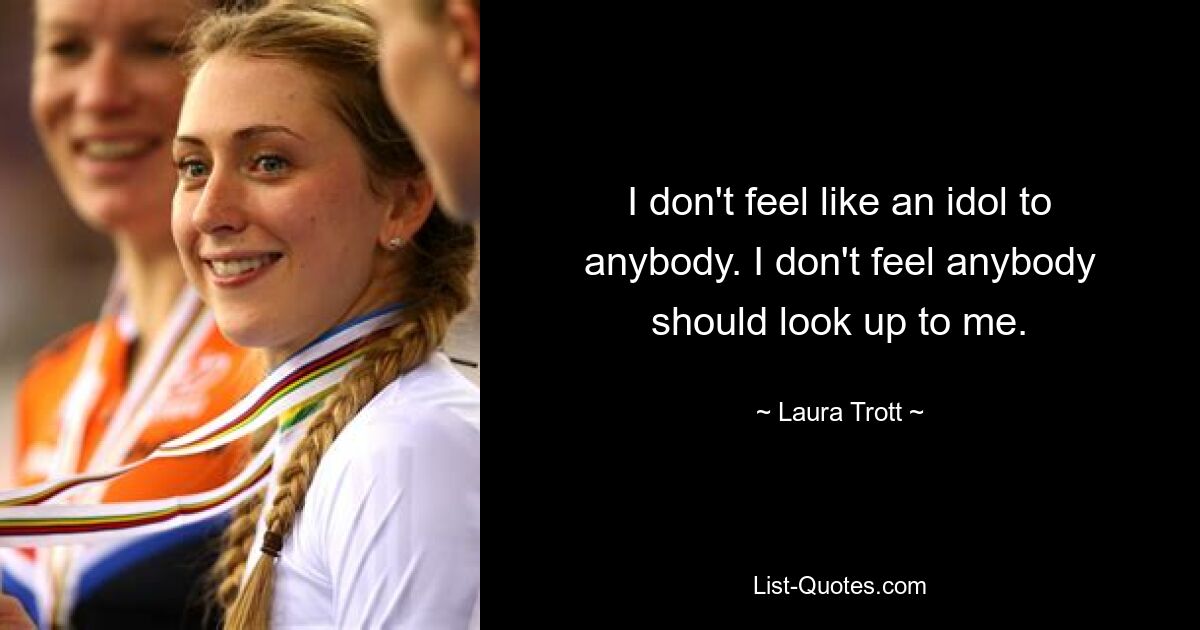 I don't feel like an idol to anybody. I don't feel anybody should look up to me. — © Laura Trott