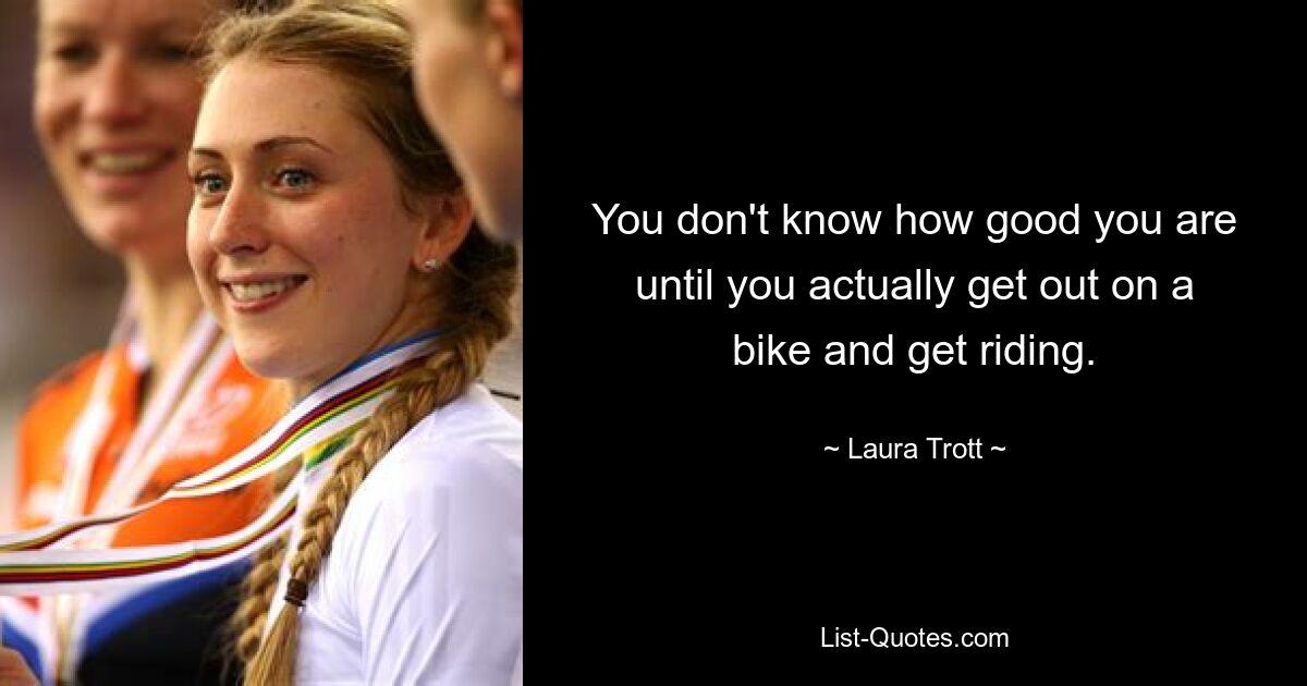 You don't know how good you are until you actually get out on a bike and get riding. — © Laura Trott