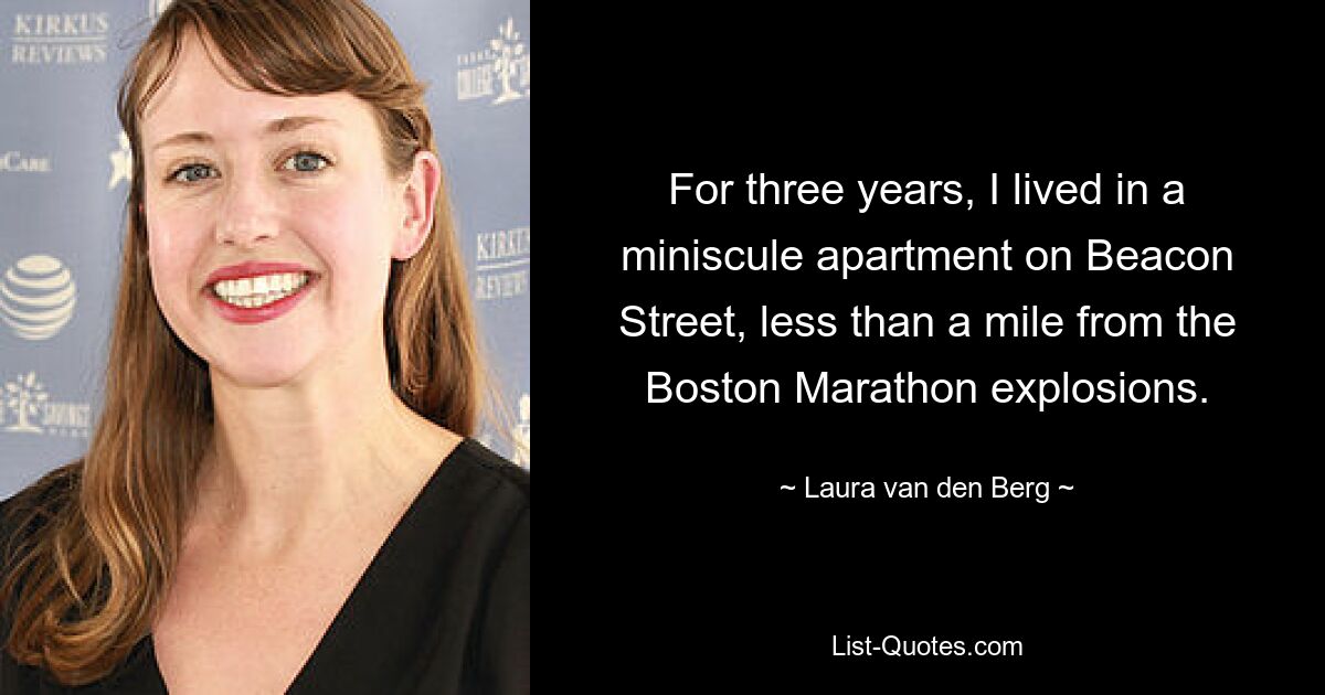 For three years, I lived in a miniscule apartment on Beacon Street, less than a mile from the Boston Marathon explosions. — © Laura van den Berg