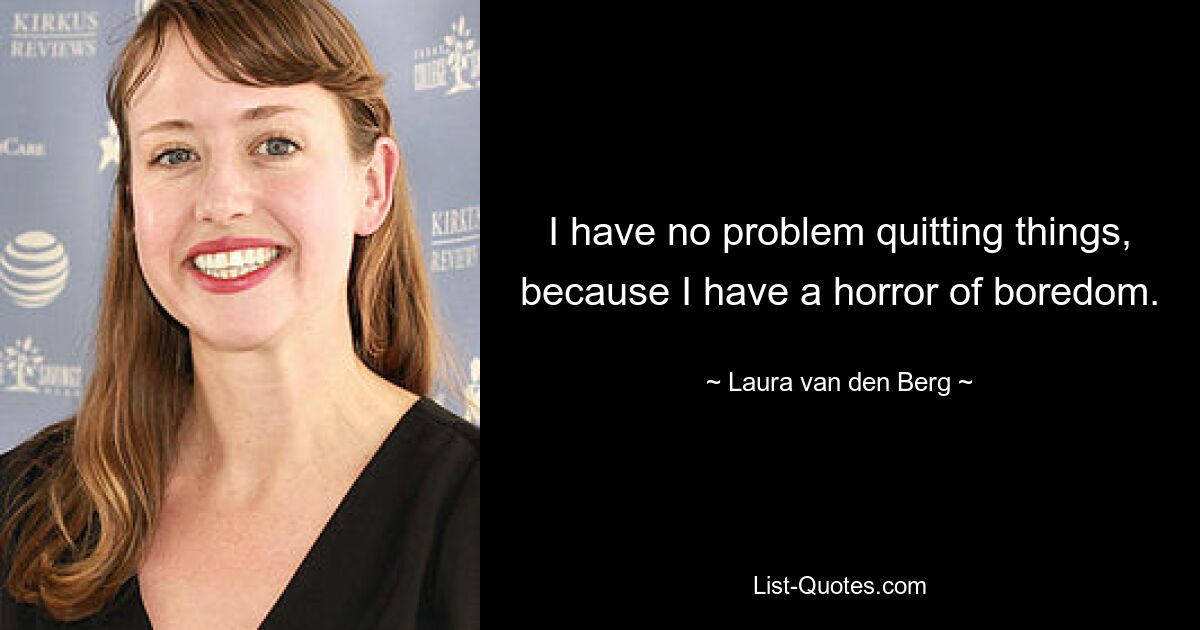 I have no problem quitting things, because I have a horror of boredom. — © Laura van den Berg