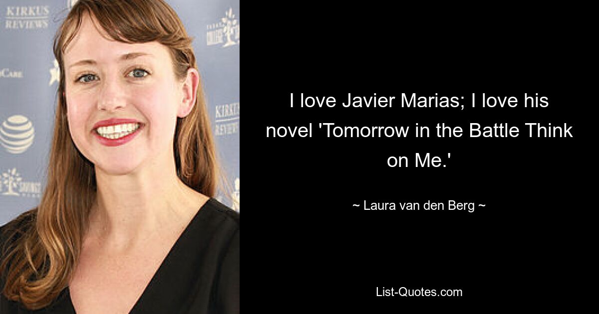 I love Javier Marias; I love his novel 'Tomorrow in the Battle Think on Me.' — © Laura van den Berg