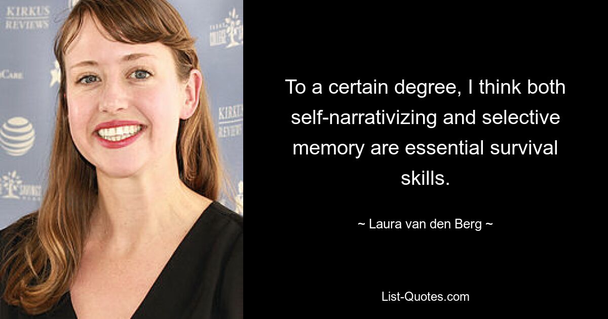 To a certain degree, I think both self-narrativizing and selective memory are essential survival skills. — © Laura van den Berg