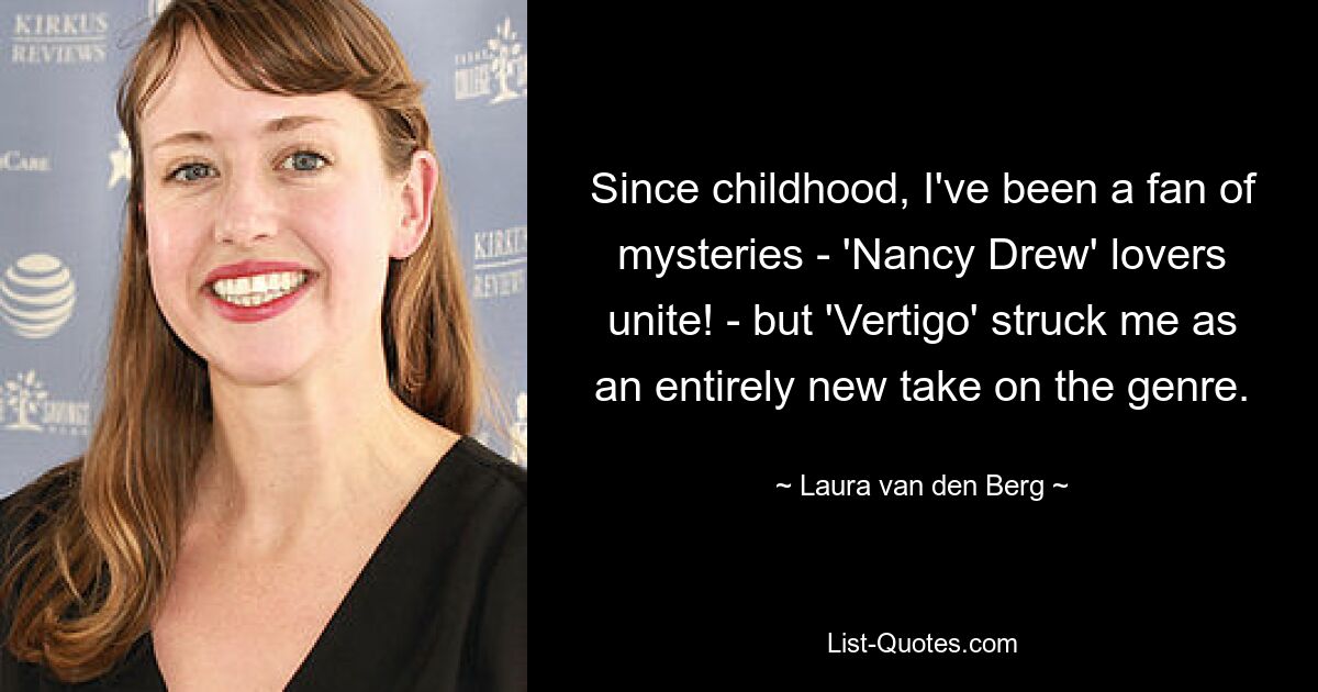 Since childhood, I've been a fan of mysteries - 'Nancy Drew' lovers unite! - but 'Vertigo' struck me as an entirely new take on the genre. — © Laura van den Berg