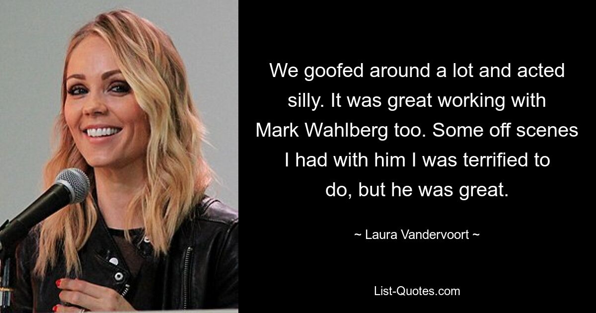 We goofed around a lot and acted silly. It was great working with Mark Wahlberg too. Some off scenes I had with him I was terrified to do, but he was great. — © Laura Vandervoort