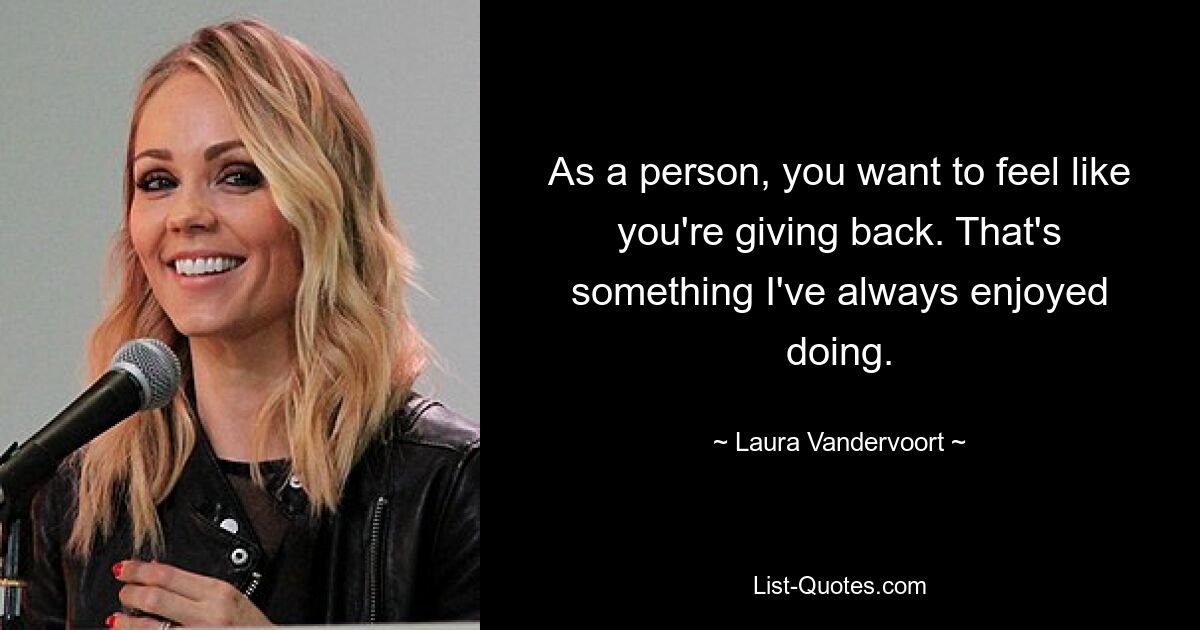 As a person, you want to feel like you're giving back. That's something I've always enjoyed doing. — © Laura Vandervoort