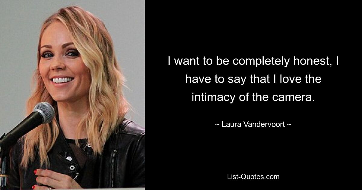 I want to be completely honest, I have to say that I love the intimacy of the camera. — © Laura Vandervoort