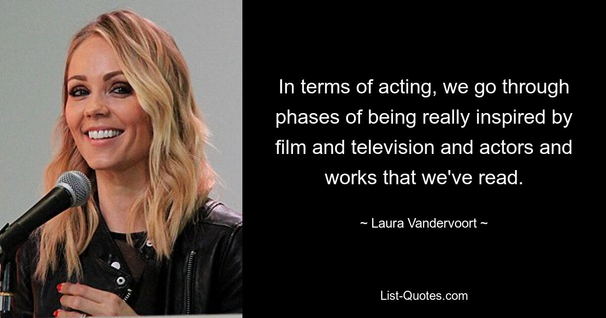 In terms of acting, we go through phases of being really inspired by film and television and actors and works that we've read. — © Laura Vandervoort