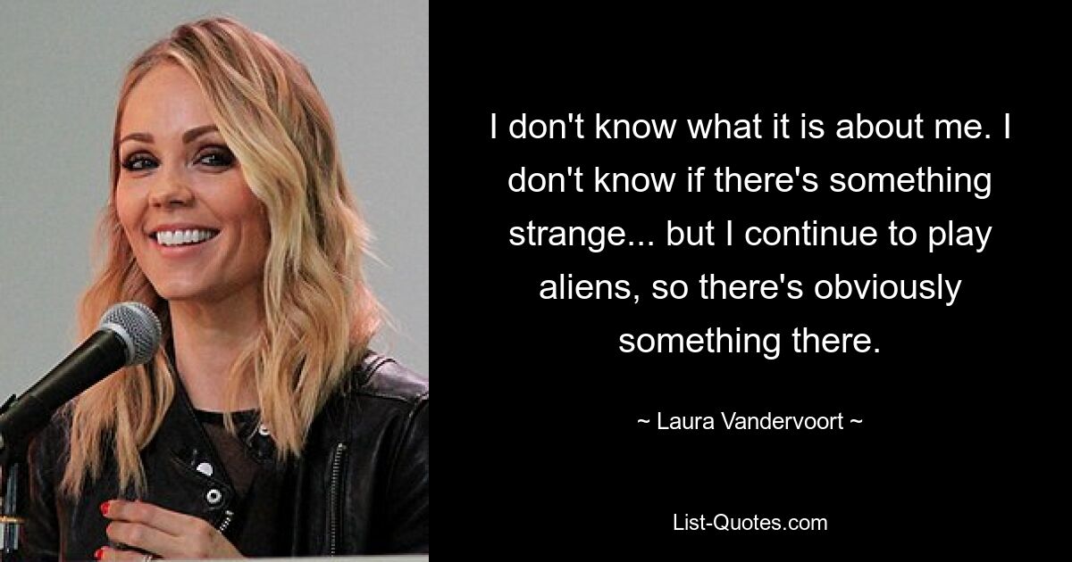 I don't know what it is about me. I don't know if there's something strange... but I continue to play aliens, so there's obviously something there. — © Laura Vandervoort