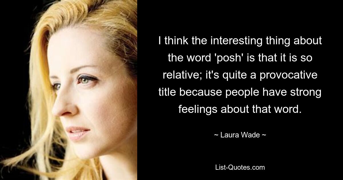 I think the interesting thing about the word 'posh' is that it is so relative; it's quite a provocative title because people have strong feelings about that word. — © Laura Wade