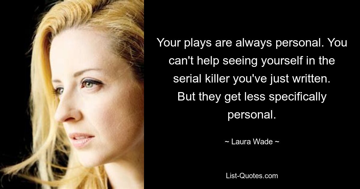 Your plays are always personal. You can't help seeing yourself in the serial killer you've just written. But they get less specifically personal. — © Laura Wade