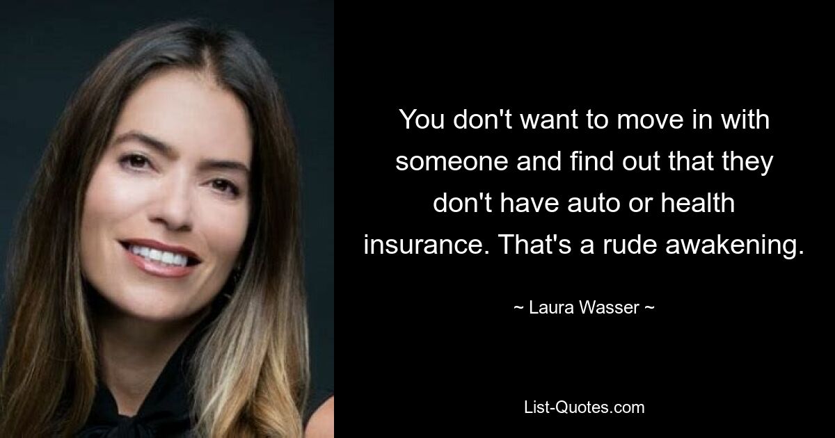 You don't want to move in with someone and find out that they don't have auto or health insurance. That's a rude awakening. — © Laura Wasser