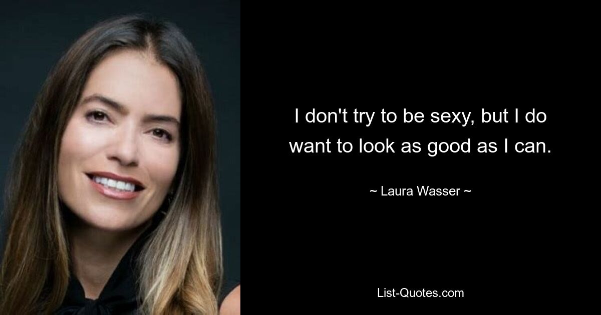 I don't try to be sexy, but I do want to look as good as I can. — © Laura Wasser