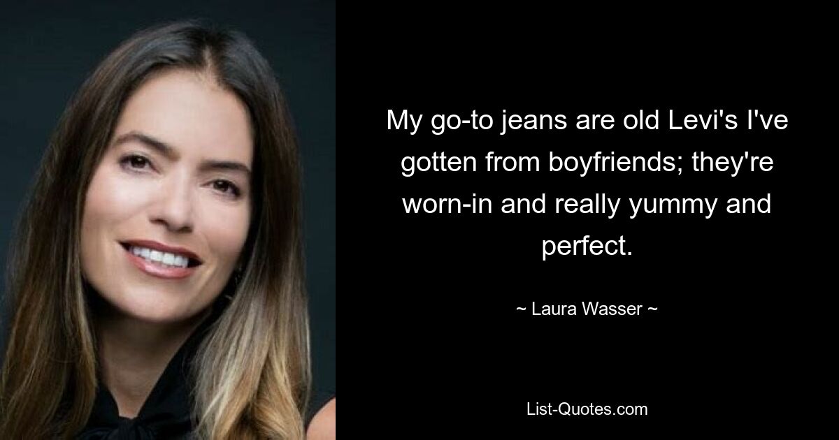 My go-to jeans are old Levi's I've gotten from boyfriends; they're worn-in and really yummy and perfect. — © Laura Wasser