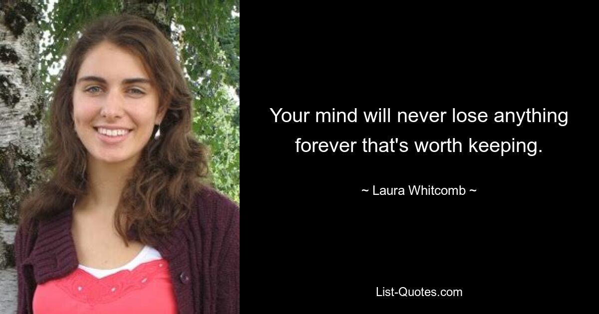 Your mind will never lose anything forever that's worth keeping. — © Laura Whitcomb