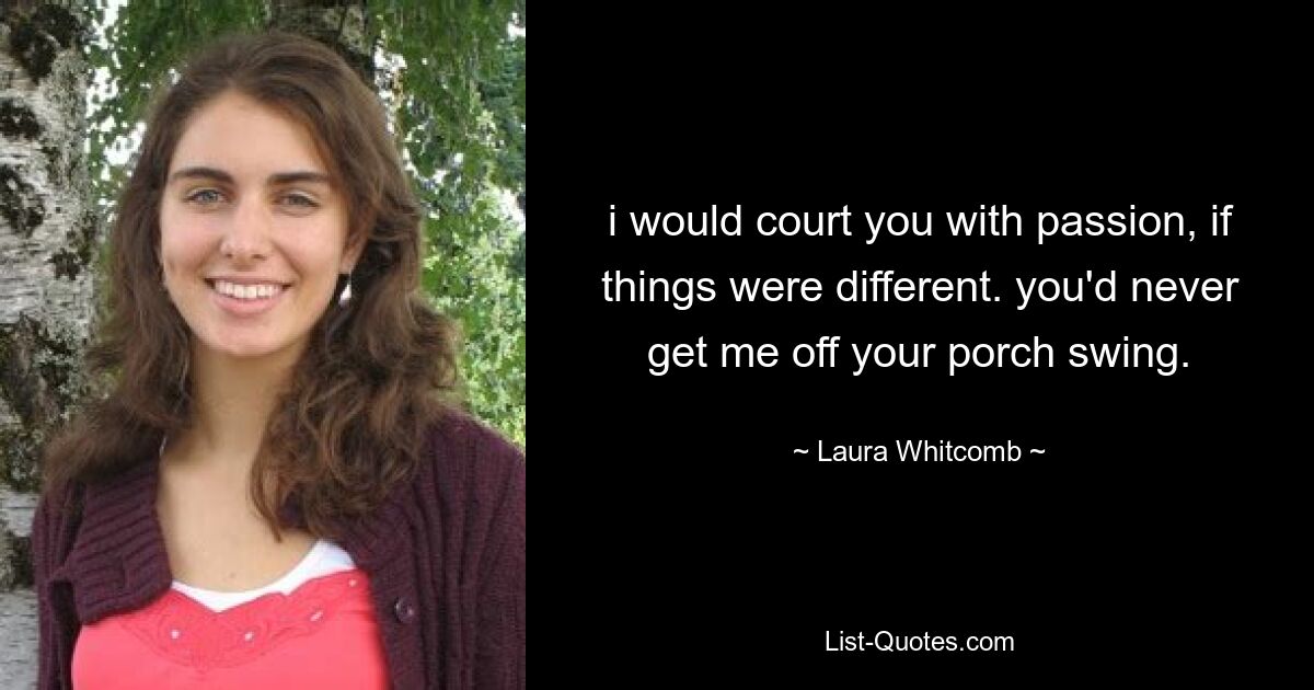 i would court you with passion, if things were different. you'd never get me off your porch swing. — © Laura Whitcomb