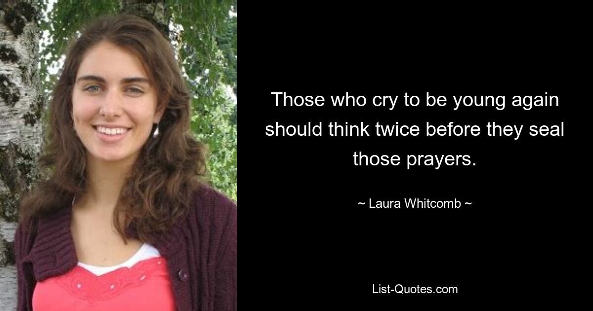 Those who cry to be young again should think twice before they seal those prayers. — © Laura Whitcomb