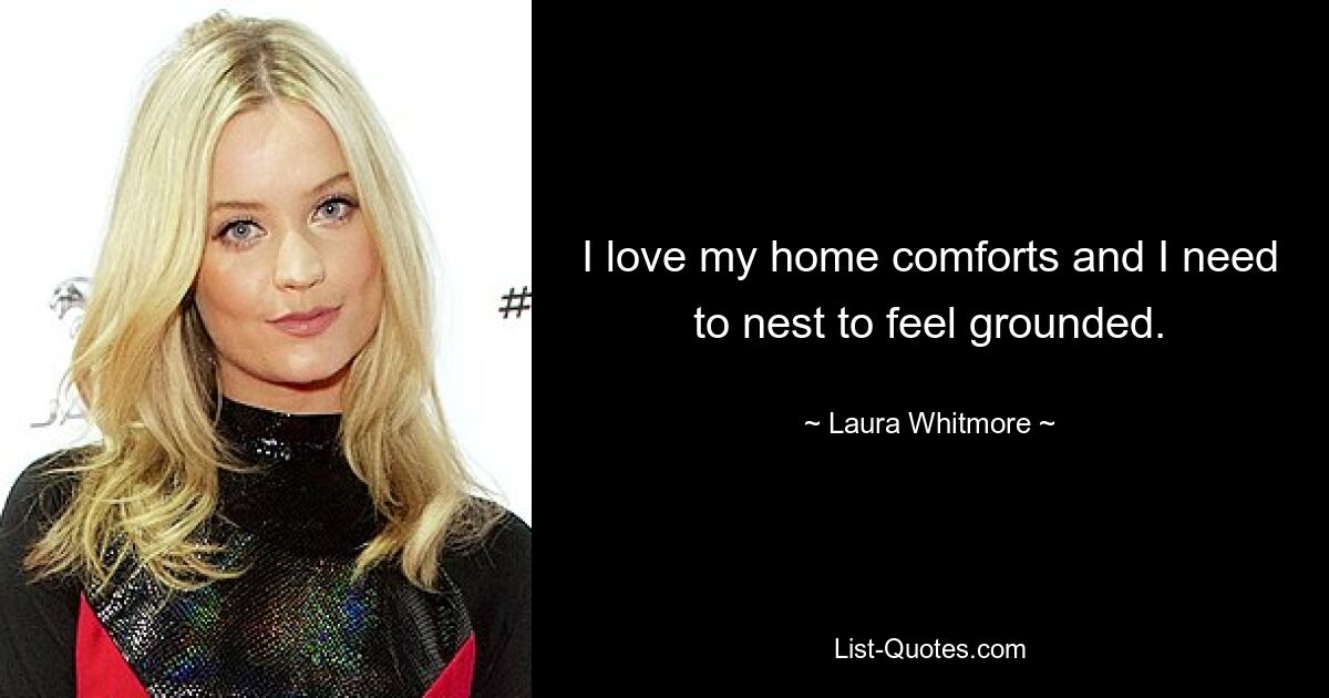 I love my home comforts and I need to nest to feel grounded. — © Laura Whitmore