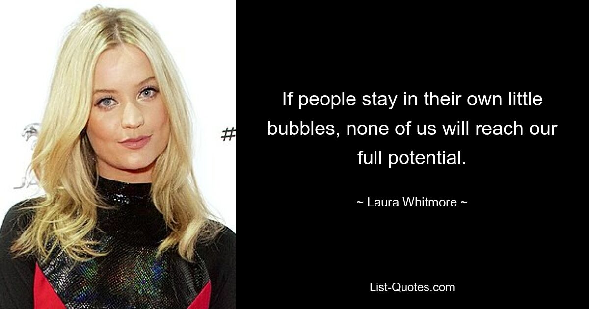 If people stay in their own little bubbles, none of us will reach our full potential. — © Laura Whitmore