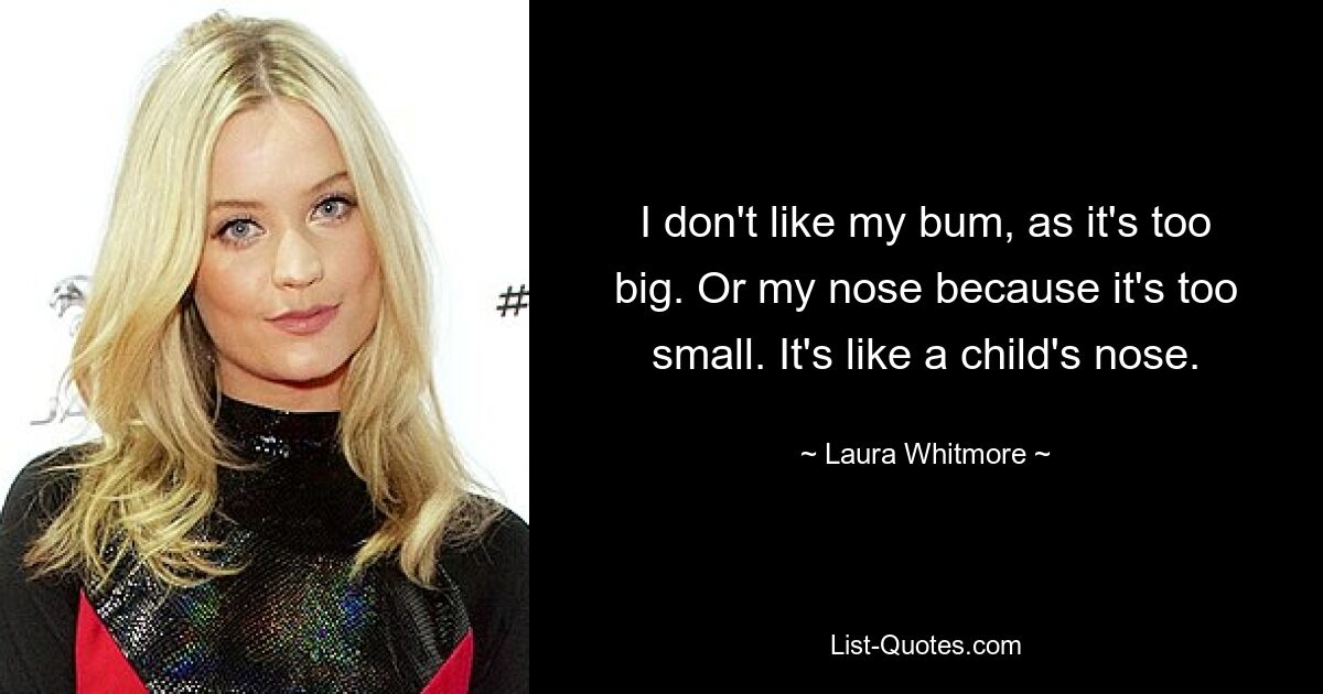 I don't like my bum, as it's too big. Or my nose because it's too small. It's like a child's nose. — © Laura Whitmore